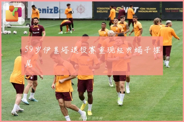 59岁伊基塔退役赛重现经典蝎子摆尾