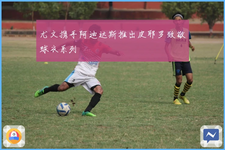 尤文携手阿迪达斯推出皮耶罗致敬球衣系列