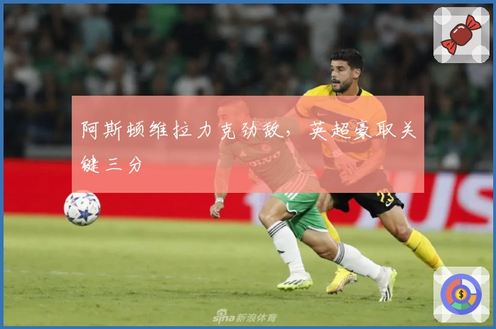 阿斯顿维拉力克劲敌，英超豪取关键三分