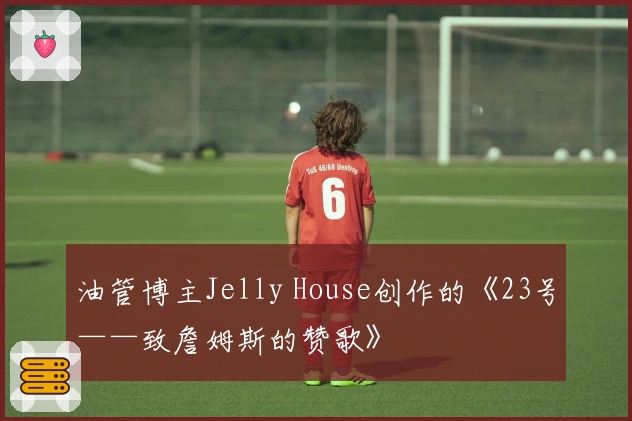 油管博主Jelly House创作的《23号——致詹姆斯的赞歌》