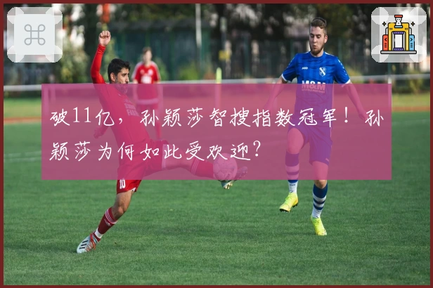 破11亿，孙颖莎智搜指数冠军！孙颖莎为何如此受欢迎？