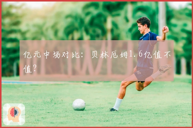 亿元中场对比：贝林厄姆1.6亿值不值？