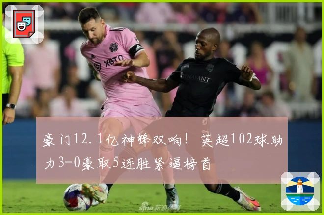 豪门12.1亿神锋双响！英超102球助力3-0豪取5连胜紧逼榜首