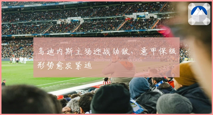 乌迪内斯主场迎战劲敌，意甲保级形势愈发紧迫