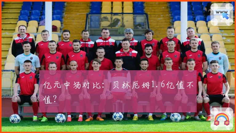 亿元中场对比：贝林厄姆1.6亿值不值？