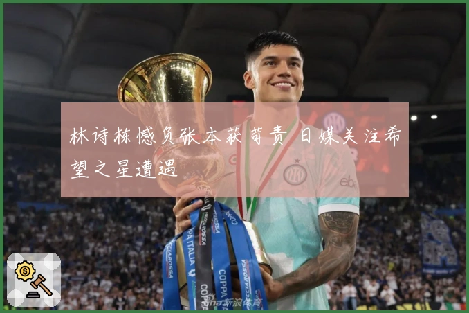 林诗栋憾负张本获苛责 日媒关注希望之星遭遇