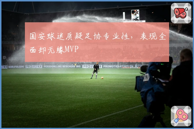国安球迷质疑足协专业性，表现全面却无缘MVP