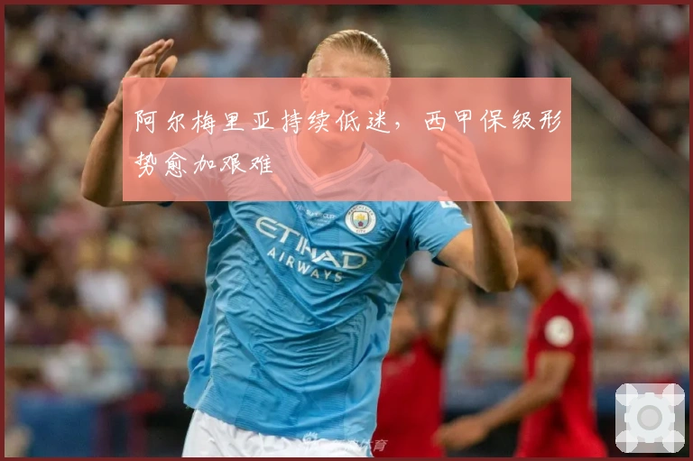 阿尔梅里亚持续低迷，西甲保级形势愈加艰难