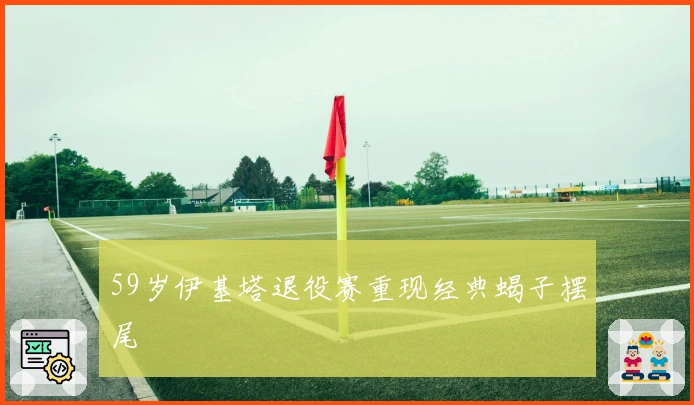 59岁伊基塔退役赛重现经典蝎子摆尾