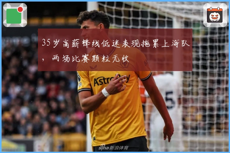 35岁高薪锋线低迷表现拖累上海队，两场比赛颗粒无收