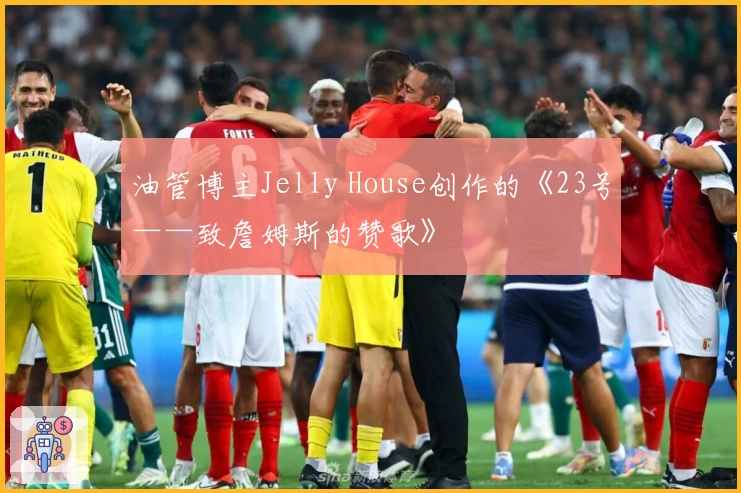 油管博主Jelly House创作的《23号——致詹姆斯的赞歌》
