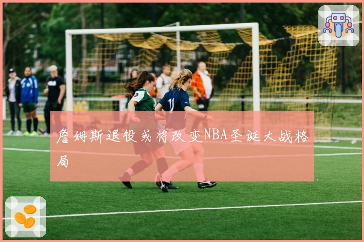 詹姆斯退役或将改变NBA圣诞大战格局