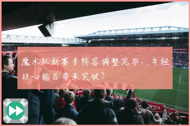 魔术队新赛季阵容调整完毕,年轻核心能否带来突破?