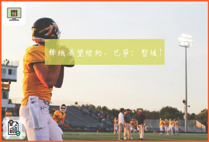 锋线渴望续约，巴萨：暂缓！