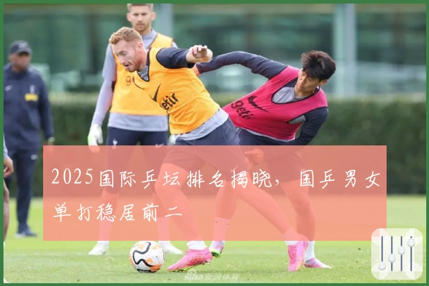 2025国际乒坛排名揭晓，国乒男女单打稳居前二