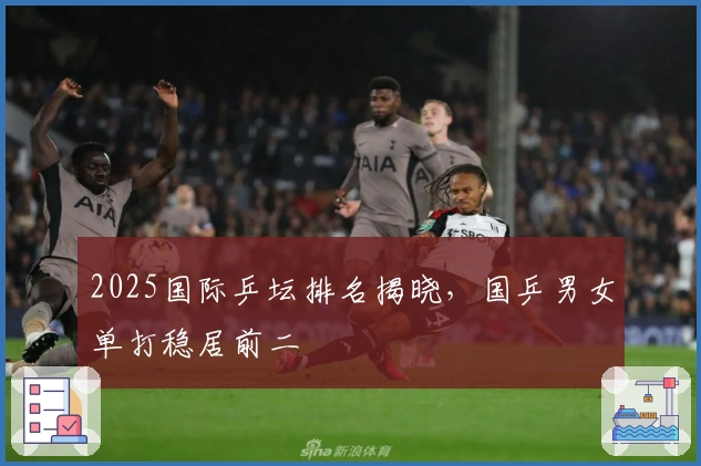 2025国际乒坛排名揭晓，国乒男女单打稳居前二