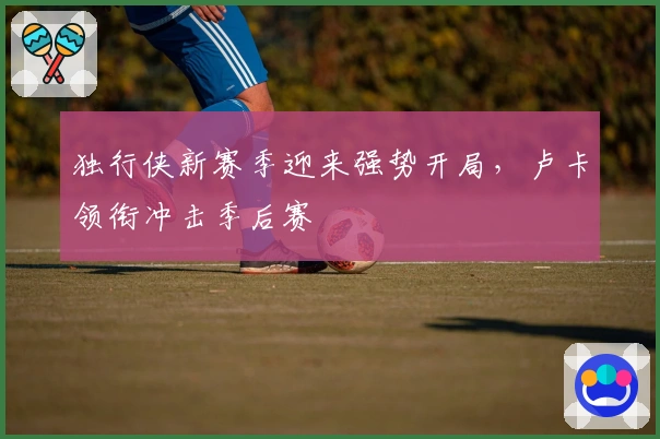 独行侠新赛季迎来强势开局,卢卡领衔冲击季后赛